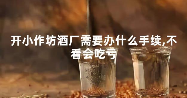 开小作坊酒厂需要办什么手续,不看会吃亏