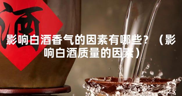影响白酒香气的因素有哪些？（影响白酒质量的因素）