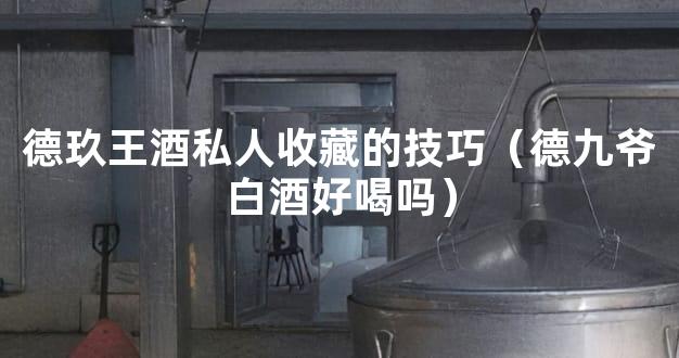 德玖王酒私人收藏的技巧（德九爷白酒好喝吗）