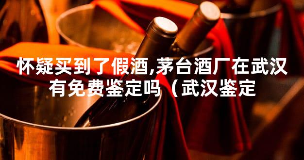 怀疑买到了假酒,茅台酒厂在武汉有免费鉴定吗（武汉鉴定