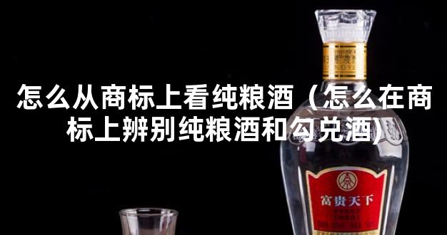 怎么从商标上看纯粮酒（怎么在商标上辨别纯粮酒和勾兑酒)