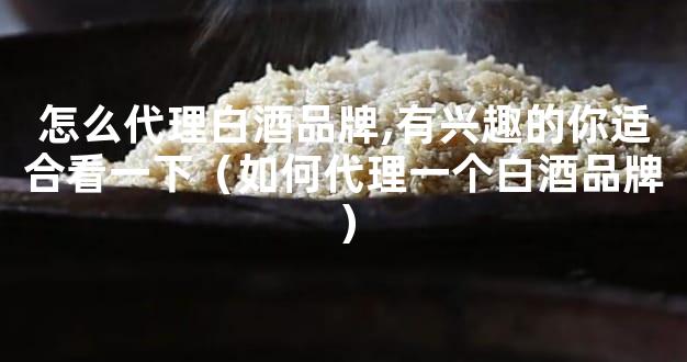 怎么代理白酒品牌,有兴趣的你适合看一下（如何代理一个白酒品牌）