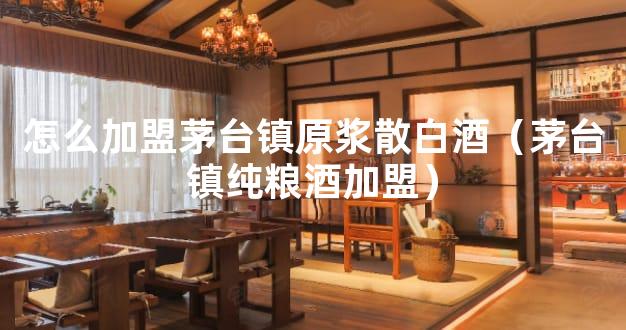 怎么加盟茅台镇原浆散白酒（茅台镇纯粮酒加盟）