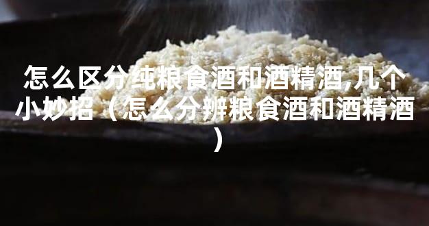 怎么区分纯粮食酒和酒精酒,几个小妙招（怎么分辨粮食酒和酒精酒）