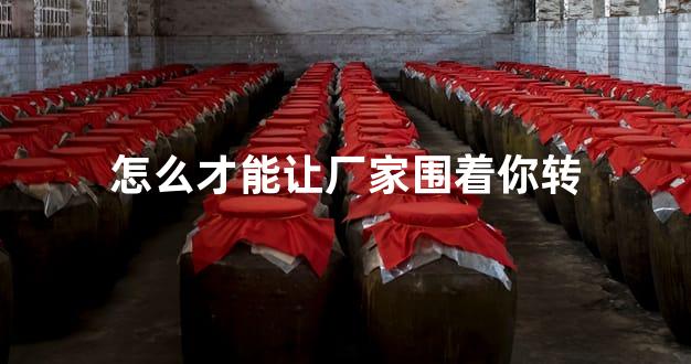 怎么才能让厂家围着你转