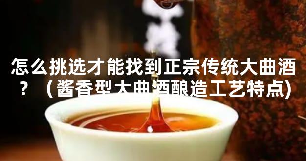 怎么挑选才能找到正宗传统大曲酒？（酱香型大曲酒酿造工艺特点)