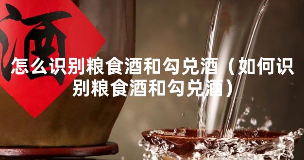 怎么识别粮食酒和勾兑酒（如何识别粮食酒和勾兑酒）