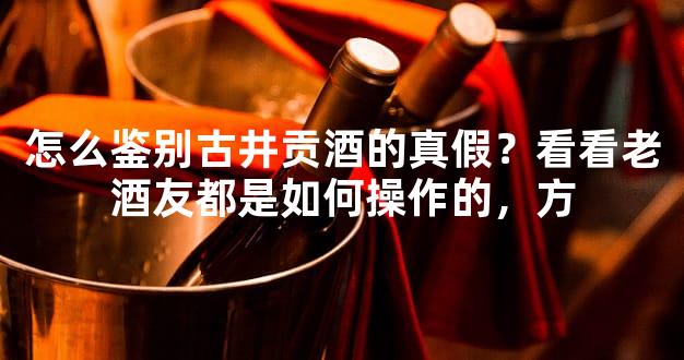 怎么鉴别古井贡酒的真假？看看老酒友都是如何操作的，方
