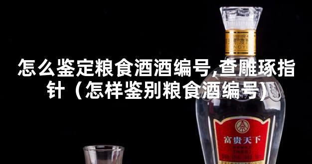 怎么鉴定粮食酒酒编号,查雕琢指针（怎样鉴别粮食酒编号)