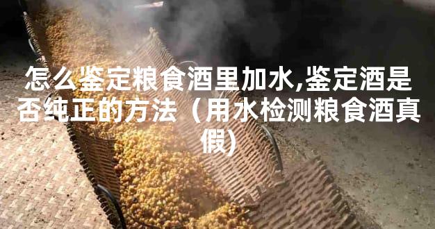 怎么鉴定粮食酒里加水,鉴定酒是否纯正的方法（用水检测粮食酒真假)