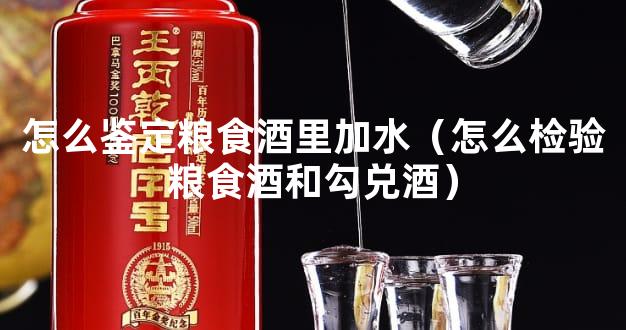怎么鉴定粮食酒里加水（怎么检验粮食酒和勾兑酒）