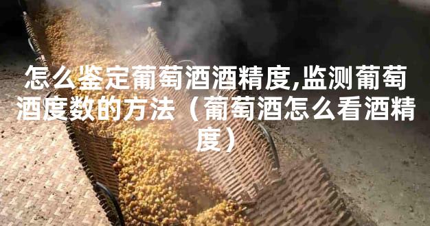 怎么鉴定葡萄酒酒精度,监测葡萄酒度数的方法（葡萄酒怎么看酒精度）