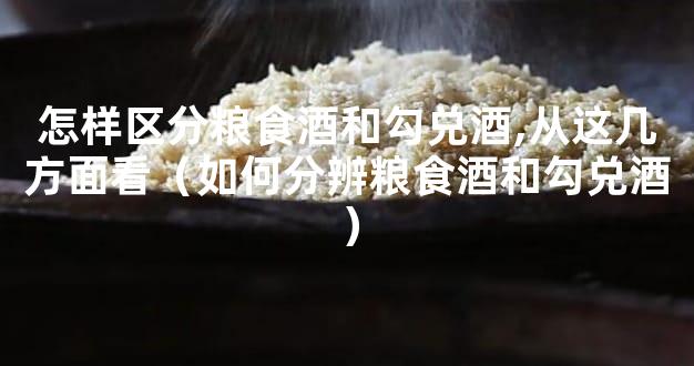 怎样区分粮食酒和勾兑酒,从这几方面看（如何分辨粮食酒和勾兑酒）