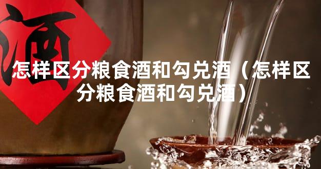 怎样区分粮食酒和勾兑酒（怎样区分粮食酒和勾兑酒）