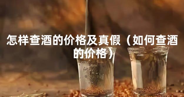 怎样查酒的价格及真假（如何查酒的价格）
