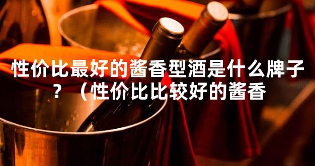 性价比最好的酱香型酒是什么牌子？（性价比比较好的酱香
