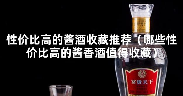 性价比高的酱酒收藏推荐（哪些性价比高的酱香酒值得收藏）