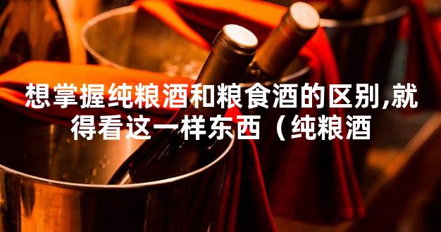 想掌握纯粮酒和粮食酒的区别,就得看这一样东西（纯粮酒
