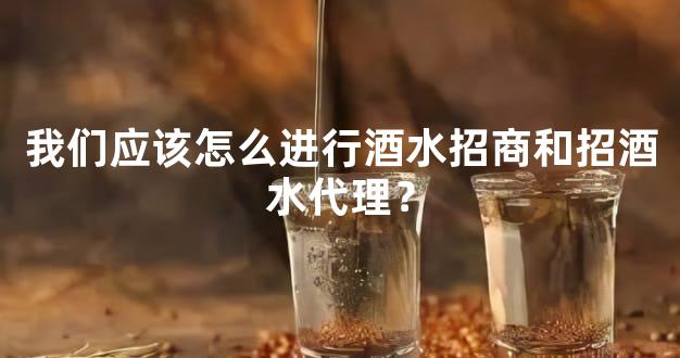 我们应该怎么进行酒水招商和招酒水代理？