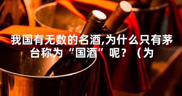 我国有无数的名酒,为什么只有茅台称为“国酒”呢？（为