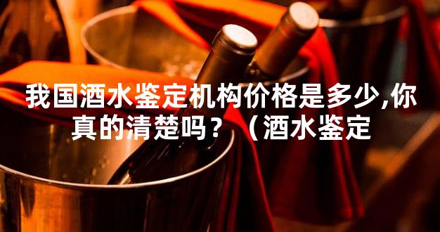我国酒水鉴定机构价格是多少,你真的清楚吗？（酒水鉴定