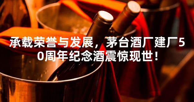承载荣誉与发展，茅台酒厂建厂50周年纪念酒震惊现世！