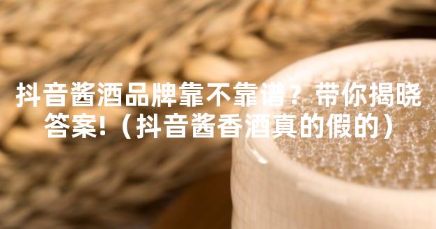 抖音酱酒品牌靠不靠谱？带你揭晓答案!（抖音酱香酒真的假的）
