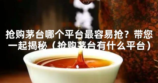 抢购茅台哪个平台最容易抢？带您一起揭秘（抢购茅台有什么平台）