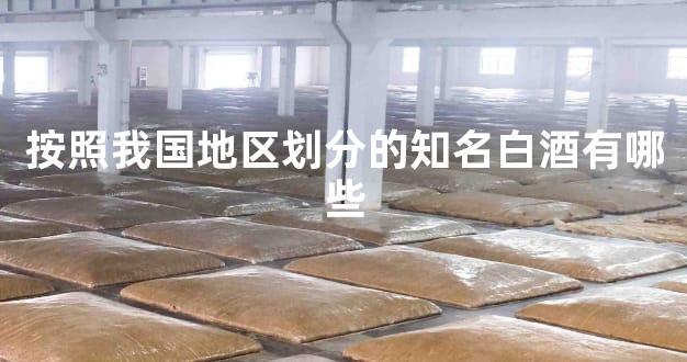 按照我国地区划分的知名白酒有哪些