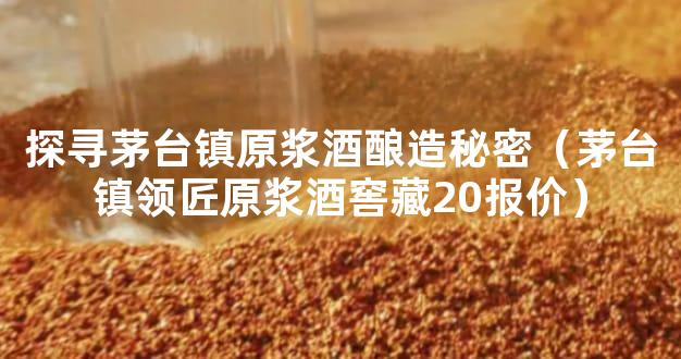 探寻茅台镇原浆酒酿造秘密（茅台镇领匠原浆酒窖藏20报价）