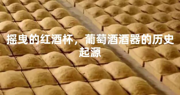 摇曳的红酒杯，葡萄酒酒器的历史起源