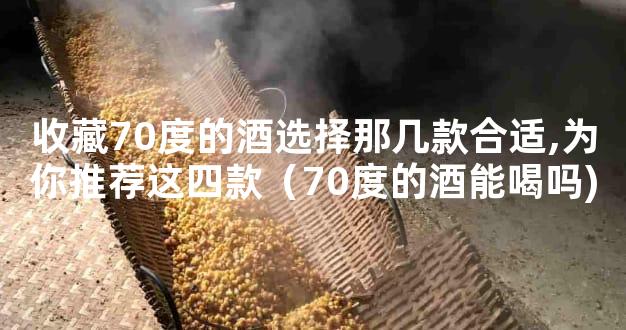 收藏70度的酒选择那几款合适,为你推荐这四款（70度的酒能喝吗)