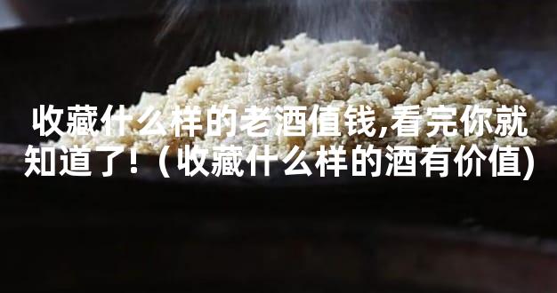 收藏什么样的老酒值钱,看完你就知道了!（收藏什么样的酒有价值)