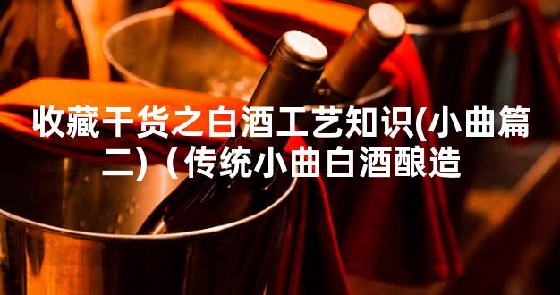 收藏干货之白酒工艺知识(小曲篇二)（传统小曲白酒酿造