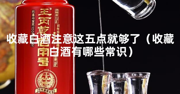 收藏白酒注意这五点就够了（收藏白酒有哪些常识）