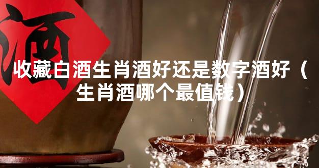 收藏白酒生肖酒好还是数字酒好（生肖酒哪个最值钱）