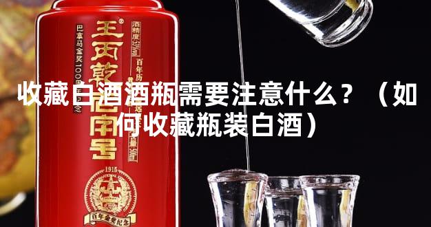 收藏白酒酒瓶需要注意什么？（如何收藏瓶装白酒）