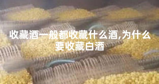 收藏酒一般都收藏什么酒,为什么要收藏白酒