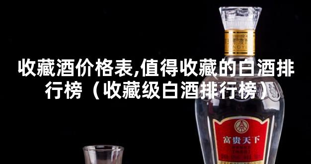 收藏酒价格表,值得收藏的白酒排行榜（收藏级白酒排行榜）