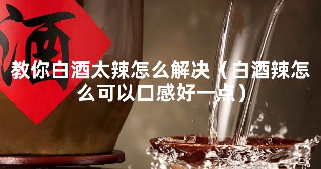 教你白酒太辣怎么解决（白酒辣怎么可以口感好一点）