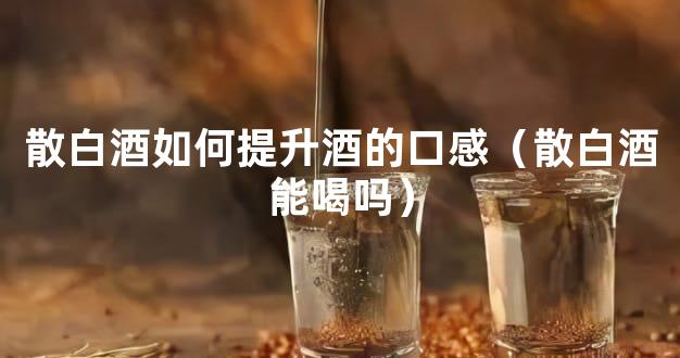 散白酒如何提升酒的口感（散白酒能喝吗）