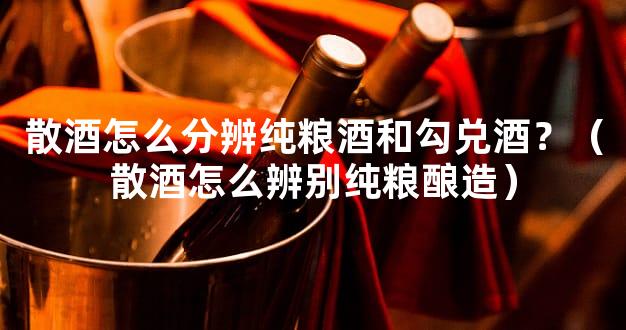 散酒怎么分辨纯粮酒和勾兑酒？（散酒怎么辨别纯粮酿造）