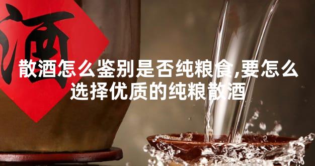 散酒怎么鉴别是否纯粮食,要怎么选择优质的纯粮散酒