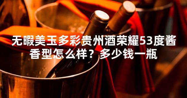 无暇美玉多彩贵州酒荣耀53度酱香型怎么样？多少钱一瓶