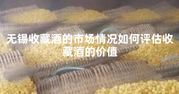 无锡收藏酒的市场情况如何评估收藏酒的价值
