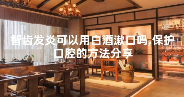 智齿发炎可以用白酒漱口吗,保护口腔的方法分享