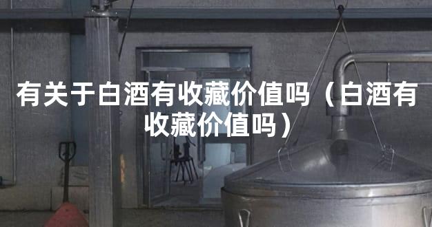 有关于白酒有收藏价值吗（白酒有收藏价值吗）