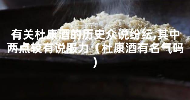 有关杜康酒的历史众说纷纭,其中两点较有说服力（杜康酒有名气吗)
