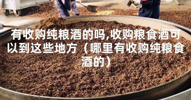 有收购纯粮酒的吗,收购粮食酒可以到这些地方（哪里有收购纯粮食酒的）