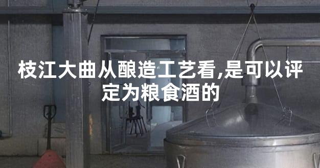 枝江大曲从酿造工艺看,是可以评定为粮食酒的